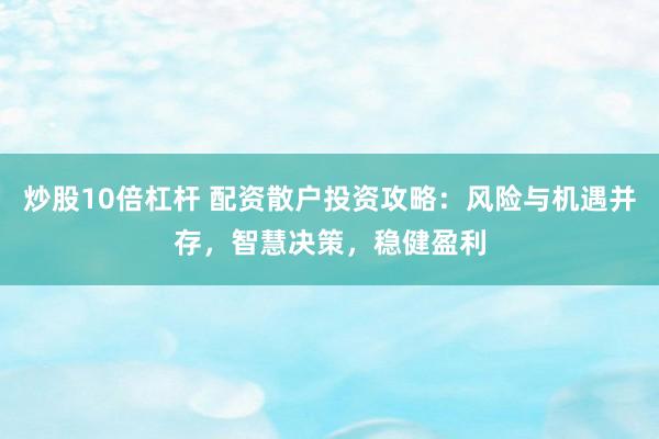 炒股10倍杠杆 配资散户投资攻略：风险与机遇并存，智慧决策，稳健盈利