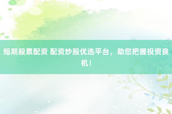 短期股票配资 配资炒股优选平台，助您把握投资良机！