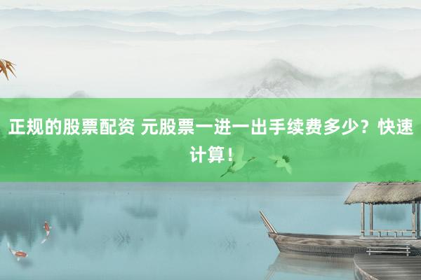 正规的股票配资 元股票一进一出手续费多少？快速计算！
