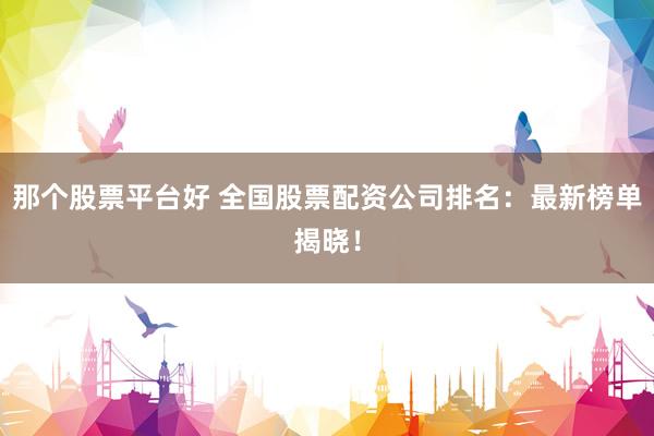 那个股票平台好 全国股票配资公司排名：最新榜单揭晓！