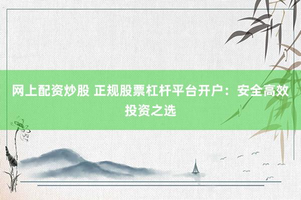 网上配资炒股 正规股票杠杆平台开户：安全高效投资之选