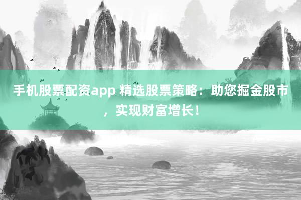 手机股票配资app 精选股票策略：助您掘金股市，实现财富增长！