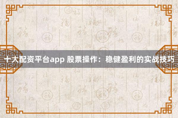 十大配资平台app 股票操作：稳健盈利的实战技巧