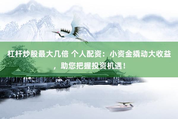 杠杆炒股最大几倍 个人配资：小资金撬动大收益，助您把握投资机遇！