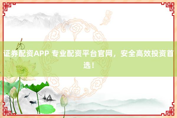 证券配资APP 专业配资平台官网，安全高效投资首选！