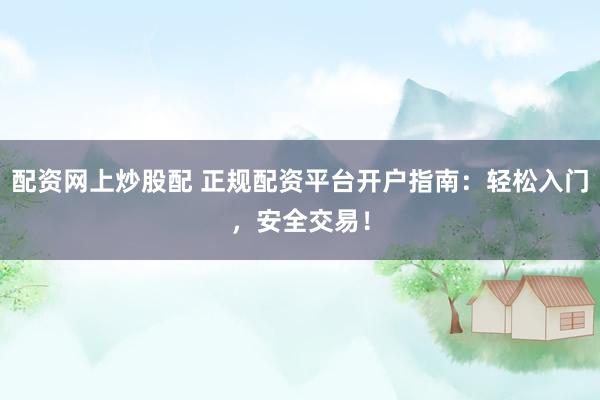 配资网上炒股配 正规配资平台开户指南：轻松入门，安全交易！