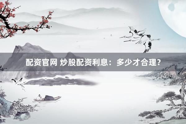 配资官网 炒股配资利息：多少才合理？