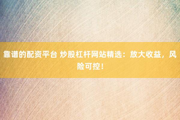 靠谱的配资平台 炒股杠杆网站精选：放大收益，风险可控！