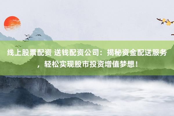 线上股票配资 送钱配资公司：揭秘资金配送服务，轻松实现股市投资增值梦想！