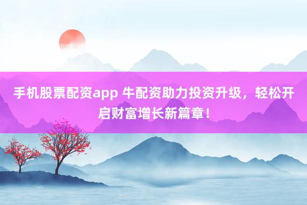 手机股票配资app 牛配资助力投资升级，轻松开启财富增长新篇章！