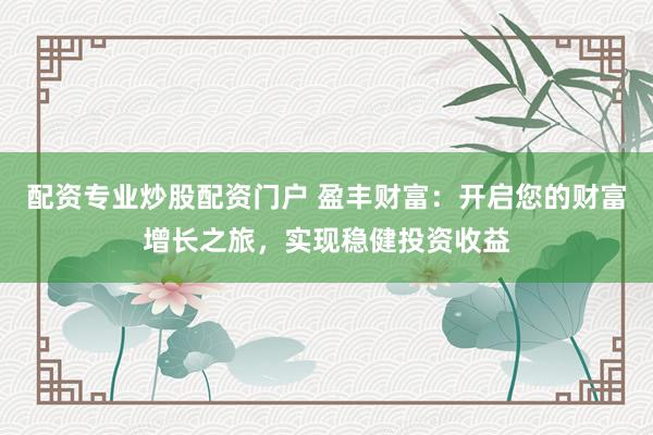 配资专业炒股配资门户 盈丰财富：开启您的财富增长之旅，实现稳健投资收益