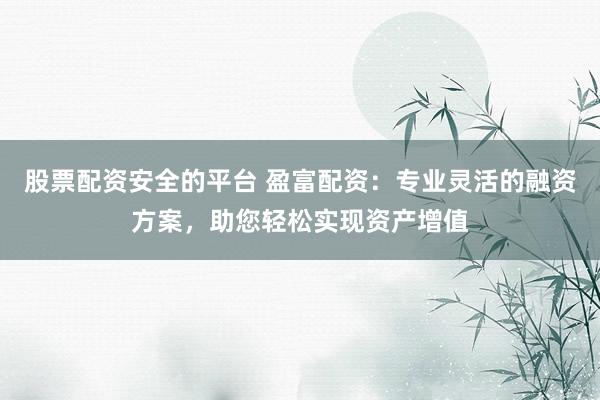 股票配资安全的平台 盈富配资：专业灵活的融资方案，助您轻松实现资产增值