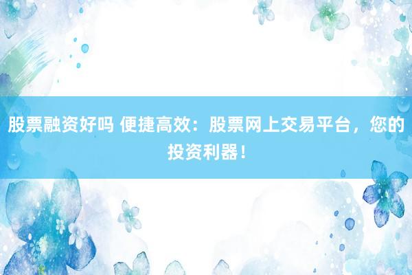 股票融资好吗 便捷高效：股票网上交易平台，您的投资利器！