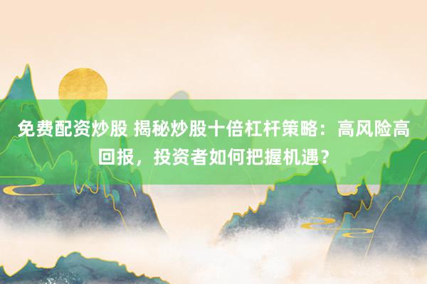 免费配资炒股 揭秘炒股十倍杠杆策略：高风险高回报，投资者如何把握机遇？