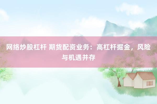 网络炒股杠杆 期货配资业务：高杠杆掘金，风险与机遇并存