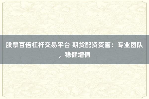 股票百倍杠杆交易平台 期货配资资管：专业团队，稳健增值