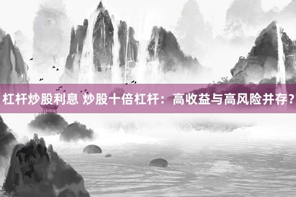 杠杆炒股利息 炒股十倍杠杆：高收益与高风险并存？