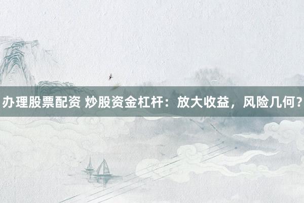 办理股票配资 炒股资金杠杆：放大收益，风险几何？
