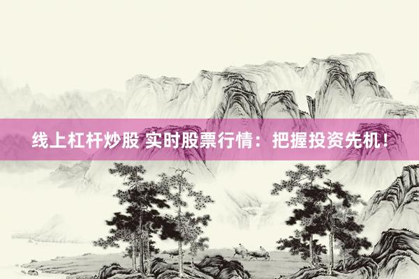 线上杠杆炒股 实时股票行情：把握投资先机！