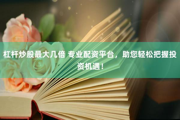 杠杆炒股最大几倍 专业配资平台，助您轻松把握投资机遇！