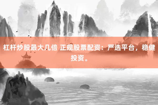 杠杆炒股最大几倍 正规股票配资：严选平台，稳健投资。