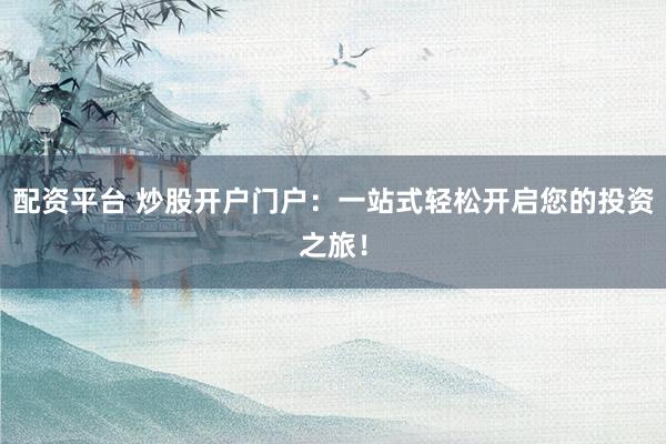 配资平台 炒股开户门户：一站式轻松开启您的投资之旅！