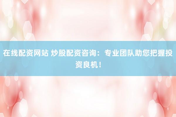 在线配资网站 炒股配资咨询：专业团队助您把握投资良机！