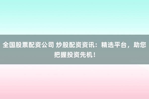全国股票配资公司 炒股配资资讯：精选平台，助您把握投资先机！
