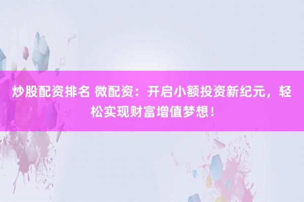 炒股配资排名 微配资：开启小额投资新纪元，轻松实现财富增值梦想！