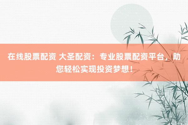 在线股票配资 大圣配资：专业股票配资平台，助您轻松实现投资梦想！