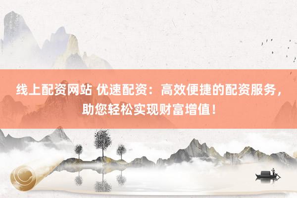 线上配资网站 优速配资：高效便捷的配资服务，助您轻松实现财富增值！