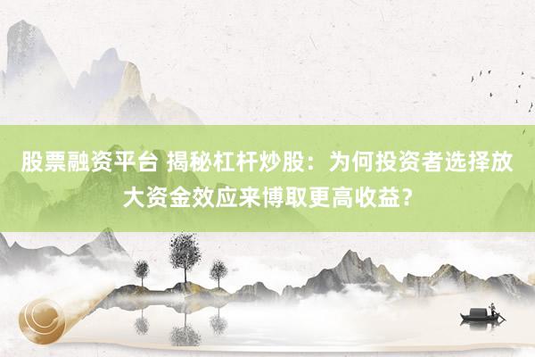 股票融资平台 揭秘杠杆炒股：为何投资者选择放大资金效应来博取更高收益？