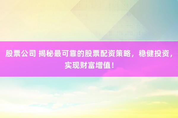 股票公司 揭秘最可靠的股票配资策略，稳健投资，实现财富增值！