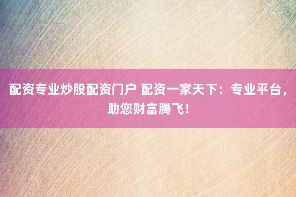 配资专业炒股配资门户 配资一家天下：专业平台，助您财富腾飞！