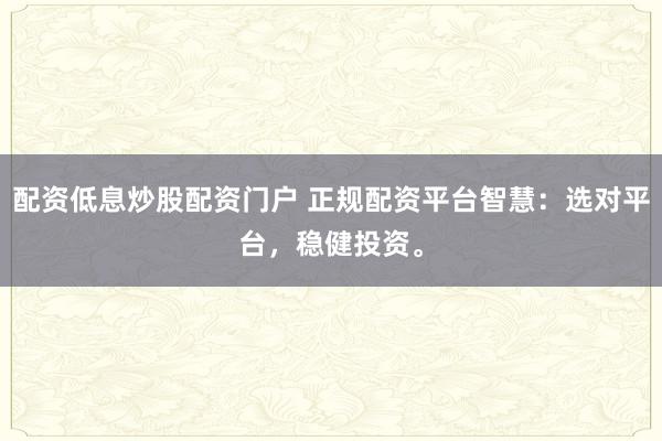 配资低息炒股配资门户 正规配资平台智慧：选对平台，稳健投资。