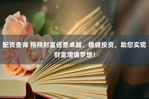 配资查询 翔翔财富信誉卓越，稳健投资，助您实现财富增值梦想！