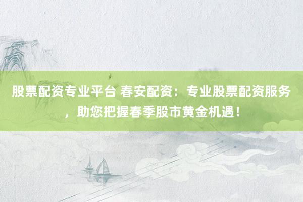 股票配资专业平台 春安配资：专业股票配资服务，助您把握春季股市黄金机遇！