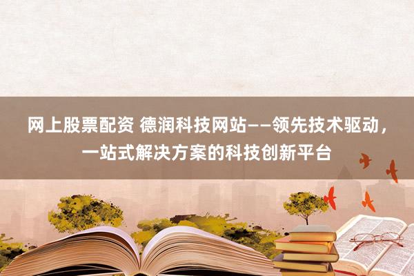 网上股票配资 德润科技网站——领先技术驱动，一站式解决方案的科技创新平台