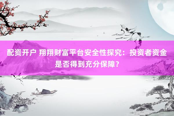 配资开户 翔翔财富平台安全性探究：投资者资金是否得到充分保障？