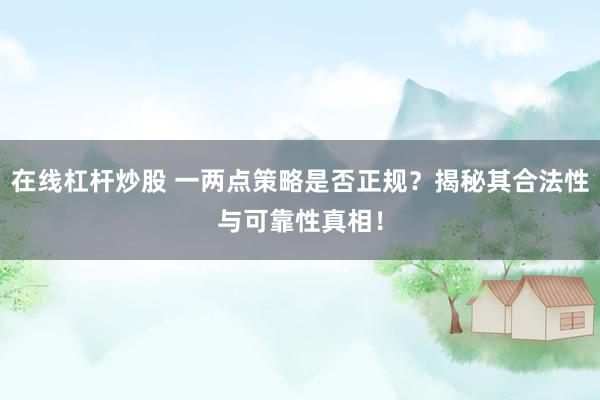 在线杠杆炒股 一两点策略是否正规？揭秘其合法性与可靠性真相！