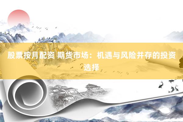 股票按月配资 期货市场：机遇与风险并存的投资选择