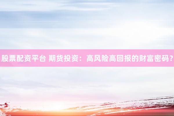 股票配资平台 期货投资：高风险高回报的财富密码？