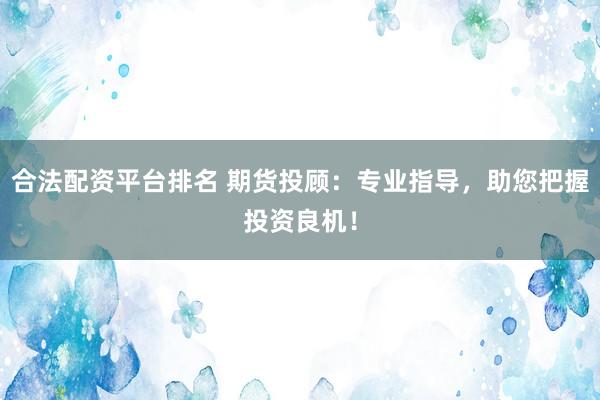 合法配资平台排名 期货投顾：专业指导，助您把握投资良机！