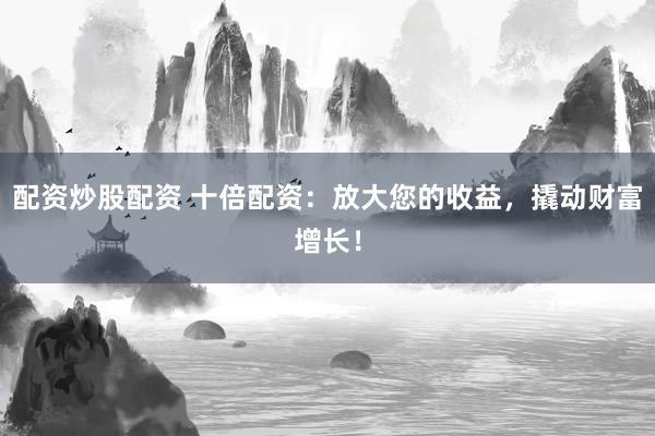 配资炒股配资 十倍配资：放大您的收益，撬动财富增长！
