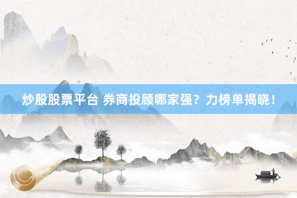 炒股股票平台 券商投顾哪家强？力榜单揭晓！