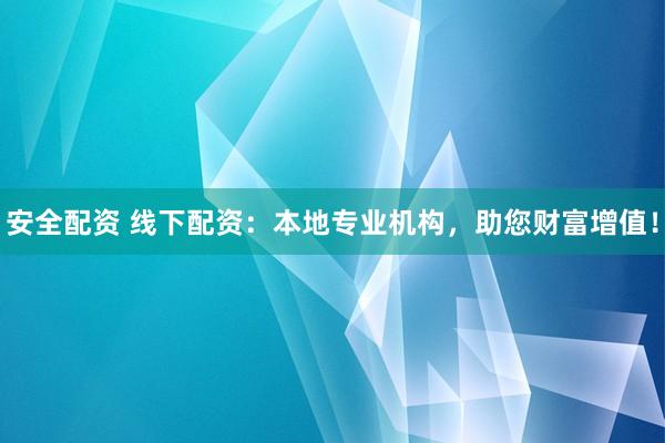 安全配资 线下配资：本地专业机构，助您财富增值！