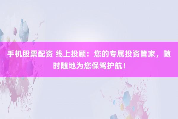 手机股票配资 线上投顾：您的专属投资管家，随时随地为您保驾护航！