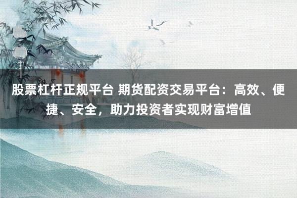 股票杠杆正规平台 期货配资交易平台：高效、便捷、安全，助力投资者实现财富增值