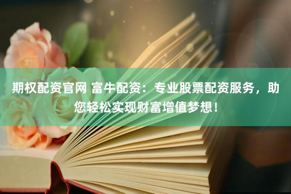 期权配资官网 富牛配资：专业股票配资服务，助您轻松实现财富增值梦想！