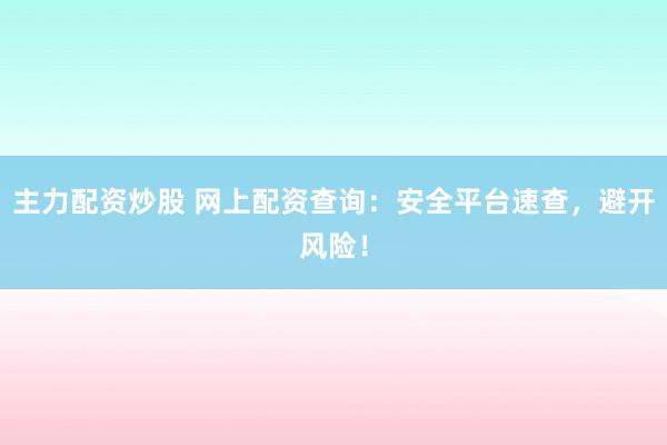 主力配资炒股 网上配资查询：安全平台速查，避开风险！